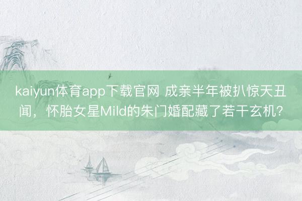 kaiyun体育app下载官网 成亲半年被扒惊天丑闻，怀胎女星Mild的朱门婚配藏了若干玄机？