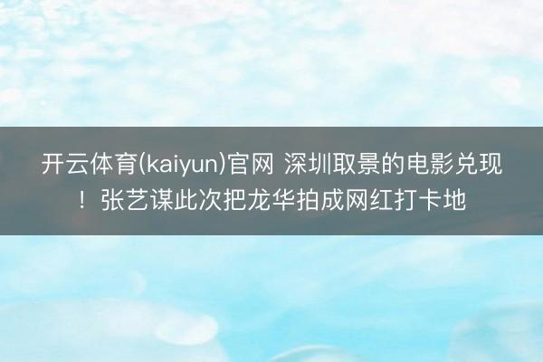 开云体育(kaiyun)官网 深圳取景的电影兑现！张艺谋此次把龙华拍成网红打卡地