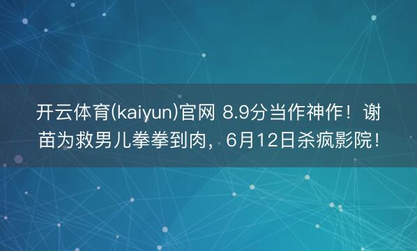 开云体育(kaiyun)官网 8.9分当作神作！谢苗为救男儿拳拳到肉，6月12日杀疯影院！