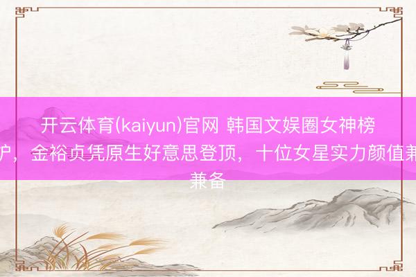 开云体育(kaiyun)官网 韩国文娱圈女神榜出炉，金裕贞凭原生好意思登顶，十位女星实力颜值兼备