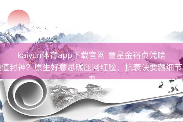 kaiyun体育app下载官网 童星金裕贞凭啥颜值封神?原生好意思碾压网红脸,抗衰诀要藏细节里