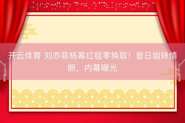 开云体育 刘亦菲杨幂红毯零换取！昔日姐妹情断，内幕曝光