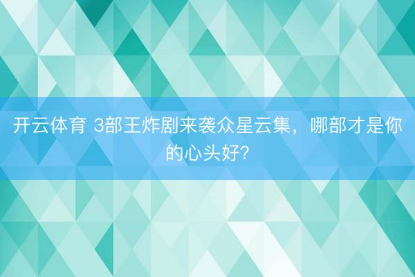 开云体育 3部王炸剧来袭众星云集，哪部才是你的心头好？
