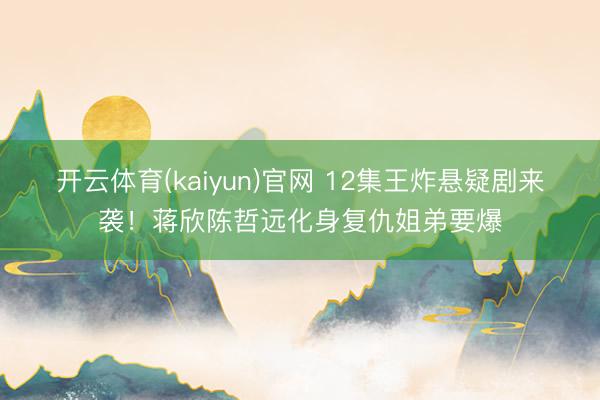 开云体育(kaiyun)官网 12集王炸悬疑剧来袭!蒋欣陈哲远化身复仇姐弟要爆