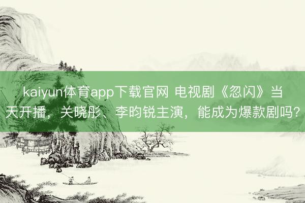 kaiyun体育app下载官网 电视剧《忽闪》当天开播，关晓彤、李昀锐主演，能成为爆款剧吗？