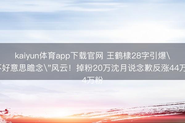 kaiyun体育app下载官网 王鹤棣28字引爆