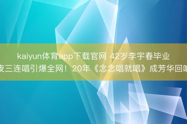 kaiyun体育app下载官网 42岁李宇春毕业夜三连唱引爆全网！20年《念念唱就唱》成芳华回响