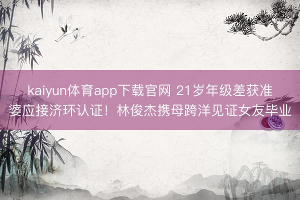 kaiyun体育app下载官网 21岁年级差获准婆应接济环认证！林俊杰携母跨洋见证女友毕业