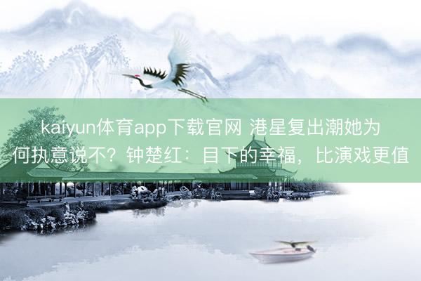kaiyun体育app下载官网 港星复出潮她为何执意说不？钟楚红：目下的幸福，比演戏更值