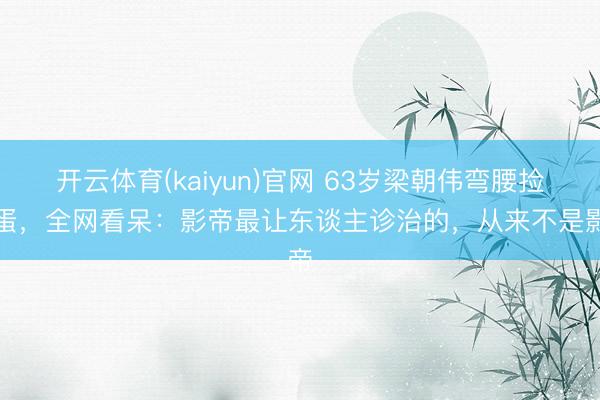 开云体育(kaiyun)官网 63岁梁朝伟弯腰捡鸡蛋，全网看呆：影帝最让东谈主诊治的，从来不是影帝