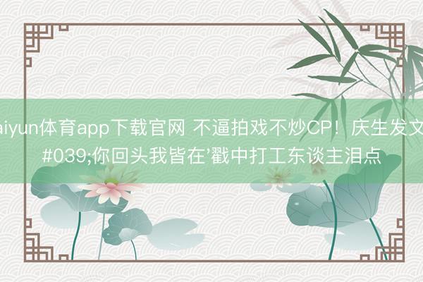 kaiyun体育app下载官网 不逼拍戏不炒CP！庆生发文'你回头我皆在'戳中打工东谈主泪点