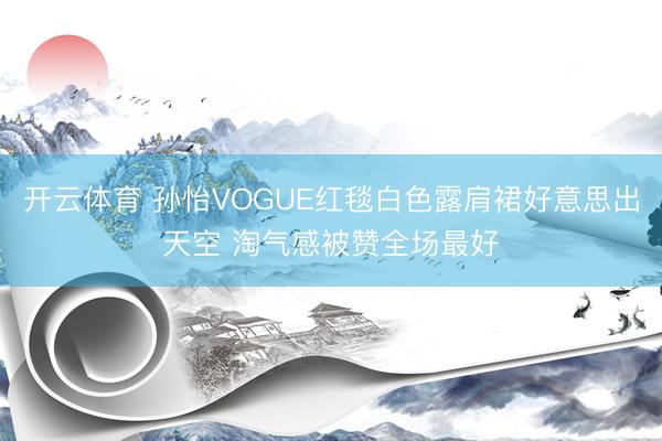 开云体育 孙怡VOGUE红毯白色露肩裙好意思出天空 淘气感被赞全场最好