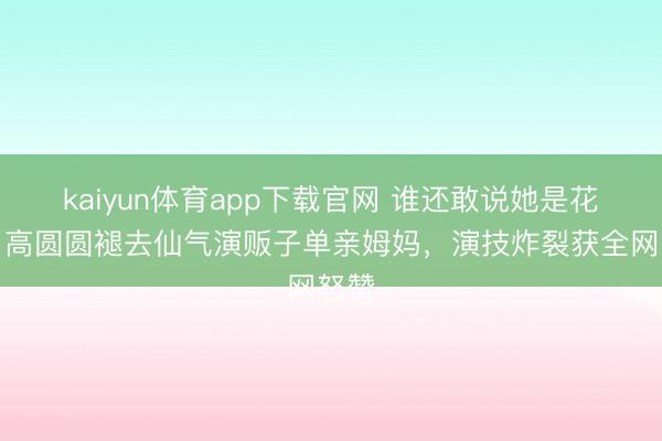 kaiyun体育app下载官网 谁还敢说她是花瓶！高圆圆褪去仙气演贩子单亲姆妈，演技炸裂获全网怒赞