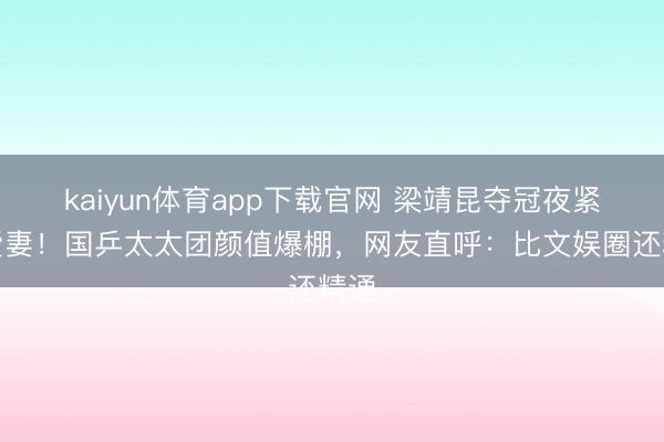 kaiyun体育app下载官网 梁靖昆夺冠夜紧抱爱妻！国乒太太团颜值爆棚，网友直呼：比文娱圈还精通