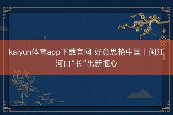 kaiyun体育app下载官网 好意思艳中国丨闽江河口“长”出新惬心