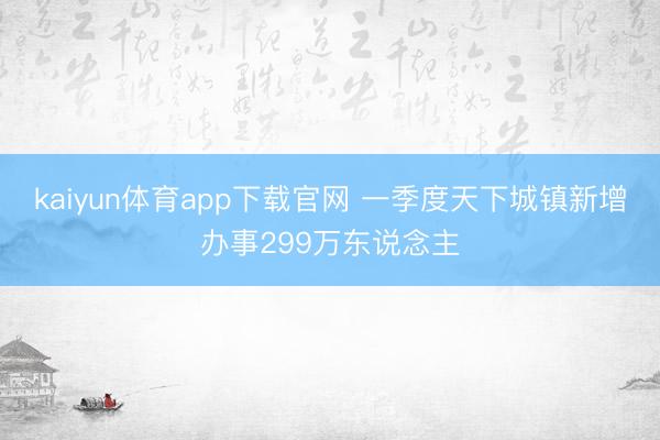 kaiyun体育app下载官网 一季度天下城镇新增办事299万东说念主
