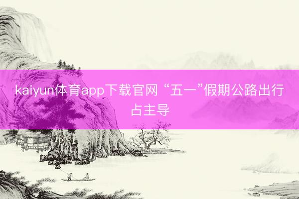 kaiyun体育app下载官网 “五一”假期公路出行占主导