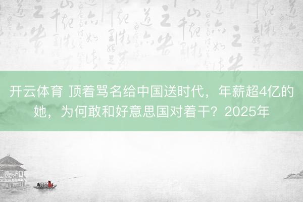 开云体育 顶着骂名给中国送时代，年薪超4亿的她，为何敢和好意思国对着干？2025年