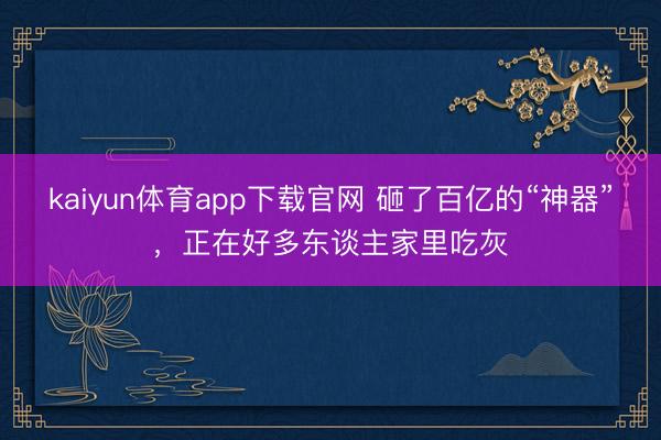 kaiyun体育app下载官网 砸了百亿的“神器”，正在好多东谈主家里吃灰