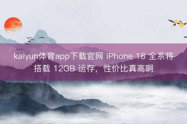 kaiyun体育app下载官网 iPhone 18 全系将搭载 12GB 运存,性价比真高啊