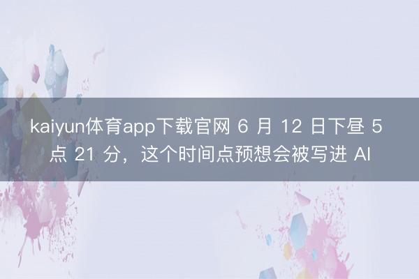 kaiyun体育app下载官网 6 月 12 日下昼 5 点 21 分，这个时间点预想会被写进 AI