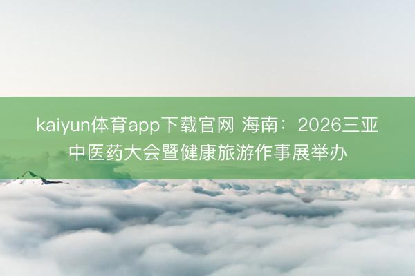 kaiyun体育app下载官网 海南：2026三亚中医药大会暨健康旅游作事展举办