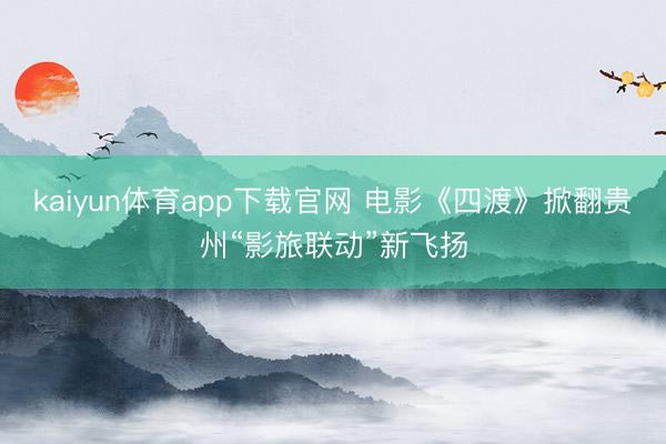 kaiyun体育app下载官网 电影《四渡》掀翻贵州“影旅联动”新飞扬
