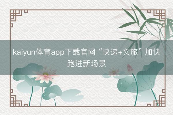 kaiyun体育app下载官网 “快递+文旅” 加快跑进新场景