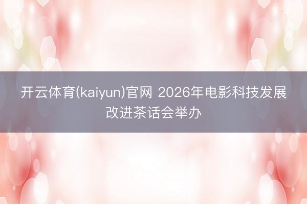 开云体育(kaiyun)官网 2026年电影科技发展改进茶话会举办