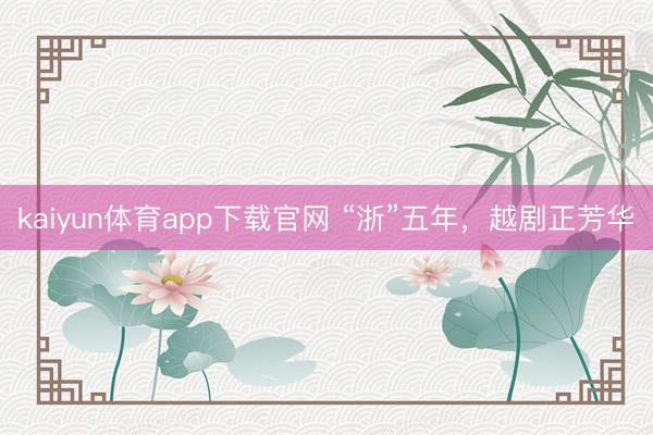 kaiyun体育app下载官网 “浙”五年，越剧正芳华