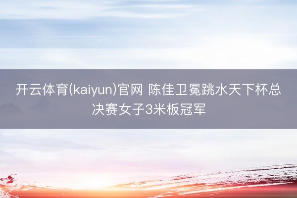 开云体育(kaiyun)官网 陈佳卫冕跳水天下杯总决赛女子3米板冠军