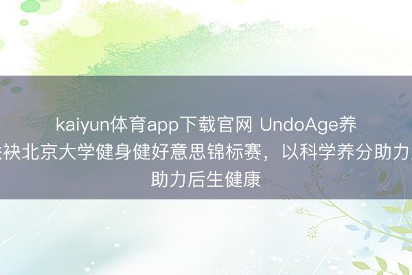 kaiyun体育app下载官网 UndoAge养分工场联袂北京大学健身健好意思锦标赛，以科学养分助力后生健康