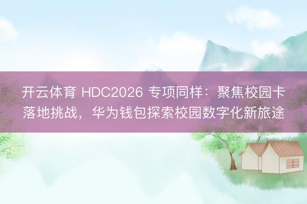 开云体育 HDC2026 专项同样：聚焦校园卡落地挑战，华为钱包探索校园数字化新旅途