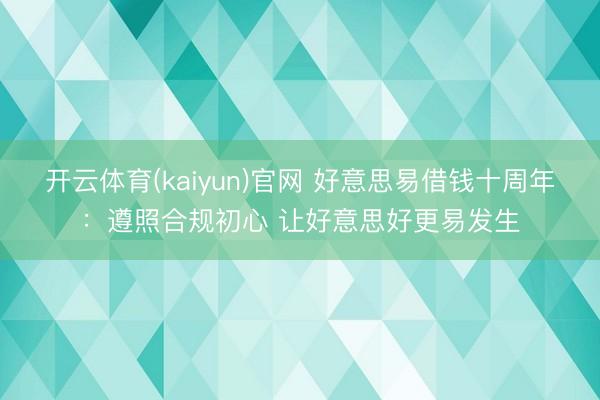 开云体育(kaiyun)官网 好意思易借钱十周年：遵照合规初心 让好意思好更易发生