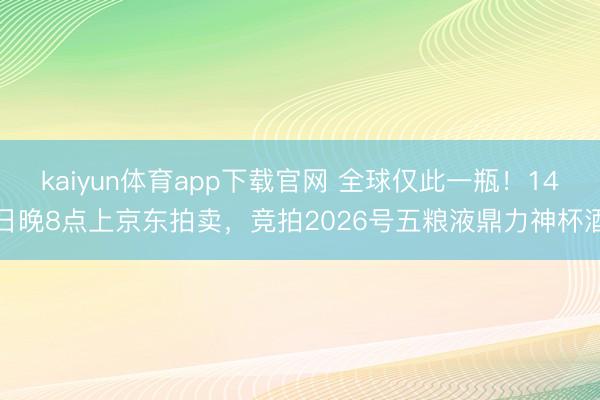 kaiyun体育app下载官网 全球仅此一瓶！14日晚8点上京东拍卖，竞拍2026号五粮液鼎力神杯酒