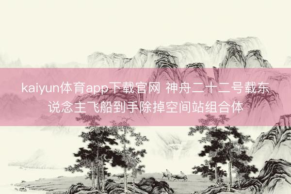 kaiyun体育app下载官网 神舟二十二号载东说念主飞船到手除掉空间站组合体