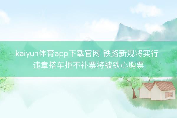 kaiyun体育app下载官网 铁路新规将实行 违章搭车拒不补票将被铁心购票