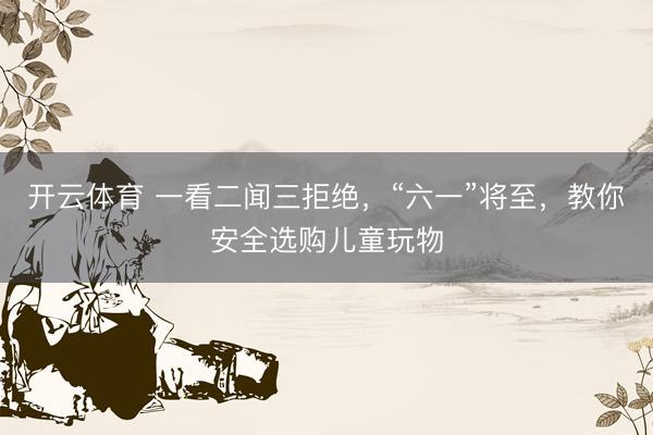 开云体育 一看二闻三拒绝，“六一”将至，教你安全选购儿童玩物