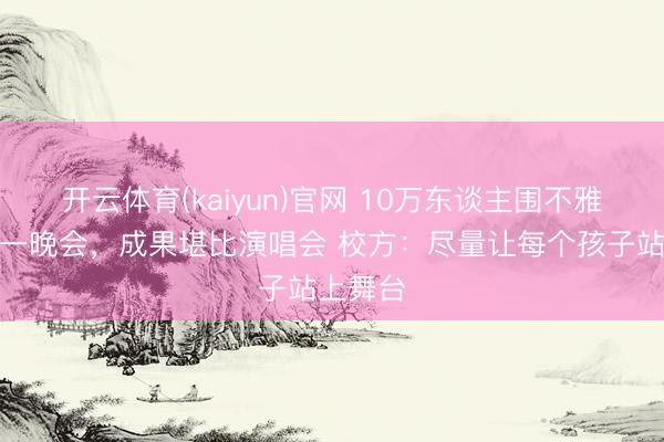 开云体育(kaiyun)官网 10万东谈主围不雅小学六一晚会，成果堪比演唱会 校方：尽量让每个孩子站上舞台