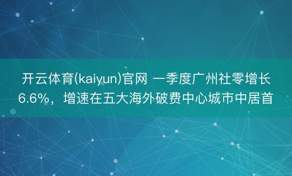 开云体育(kaiyun)官网 一季度广州社零增长6.6%,增速在五大海外破费中心城市中居首