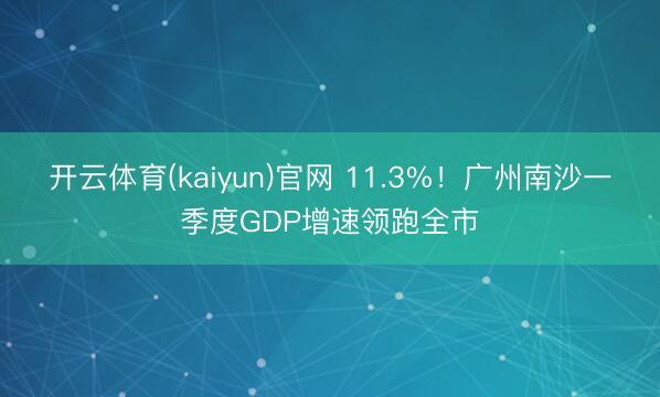 开云体育(kaiyun)官网 11.3%！广州南沙一季度GDP增速领跑全市