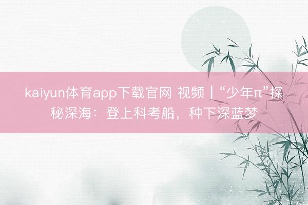 kaiyun体育app下载官网 视频｜“少年π”探秘深海：登上科考船，种下深蓝梦