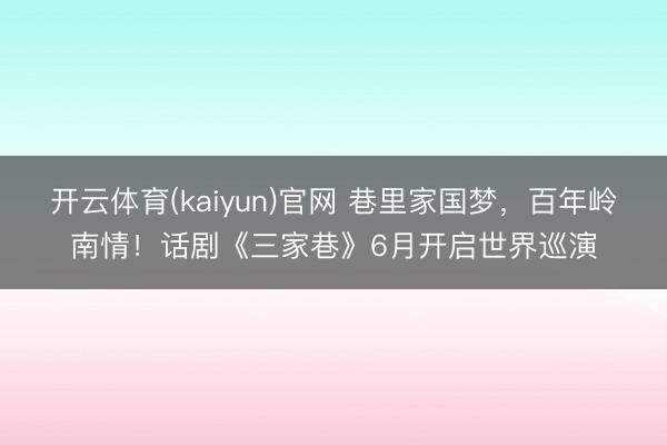 开云体育(kaiyun)官网 巷里家国梦，百年岭南情！话剧《三家巷》6月开启世界巡演