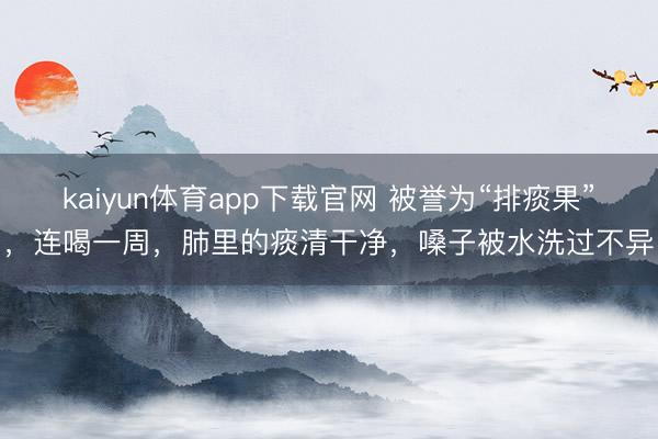 kaiyun体育app下载官网 被誉为“排痰果”，连喝一周，肺里的痰清干净，嗓子被水洗过不异