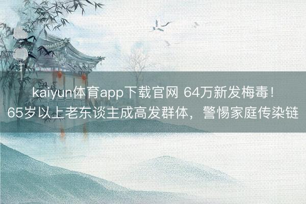 kaiyun体育app下载官网 64万新发梅毒！65岁以上老东谈主成高发群体，警惕家庭传染链