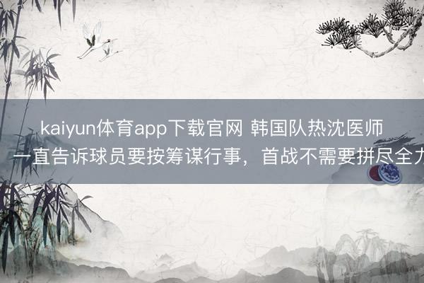 kaiyun体育app下载官网 韩国队热沈医师：一直告诉球员要按筹谋行事，首战不需要拼尽全力