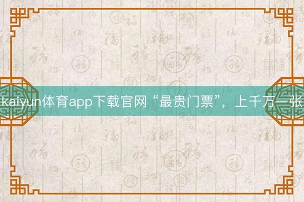 kaiyun体育app下载官网 “最贵门票”，上千万一张