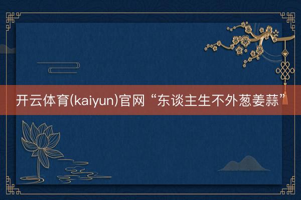 开云体育(kaiyun)官网 “东谈主生不外葱姜蒜”
