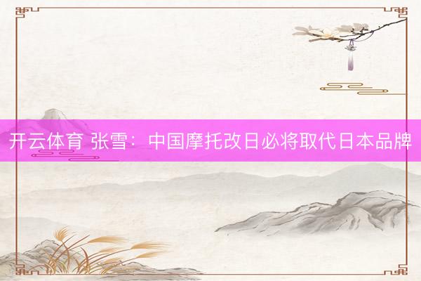 开云体育 张雪:中国摩托改日必将取代日本品牌