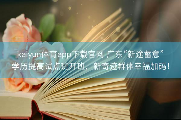 kaiyun体育app下载官网 广东“新途蓄意”学历提高试点班开班,新奇迹群体幸福加码!